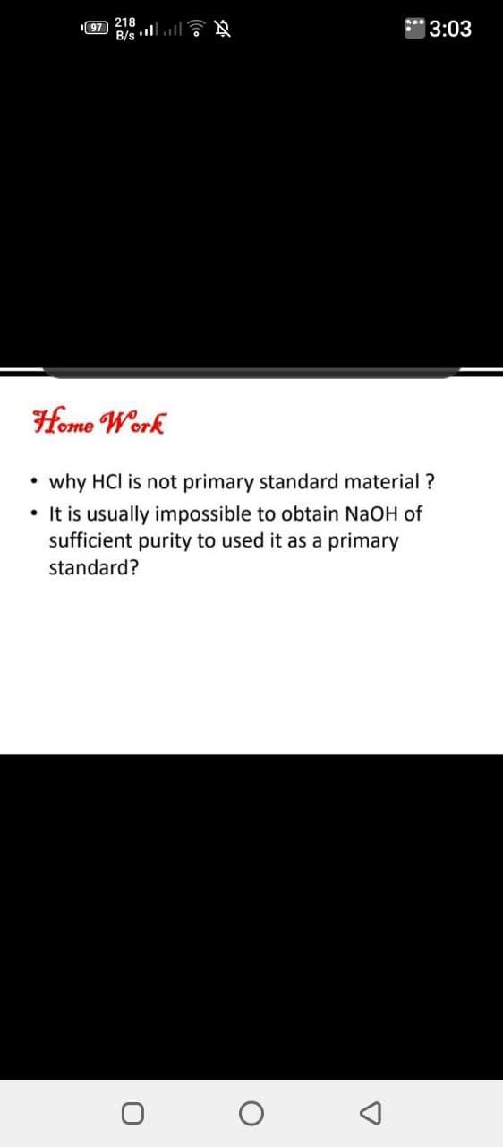 218
B/s l
3:03
97
Home Work
why HCI is not primary standard material ?
• It is usually impossible to obtain NaOH of
sufficient purity to used it as a primary
standard?
