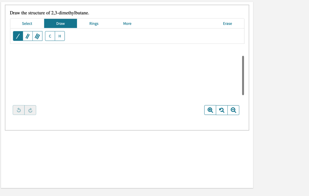Draw the structure of 2,3-dimethylbutane.
Select
Draw
Rings
More
Erase
C
H
