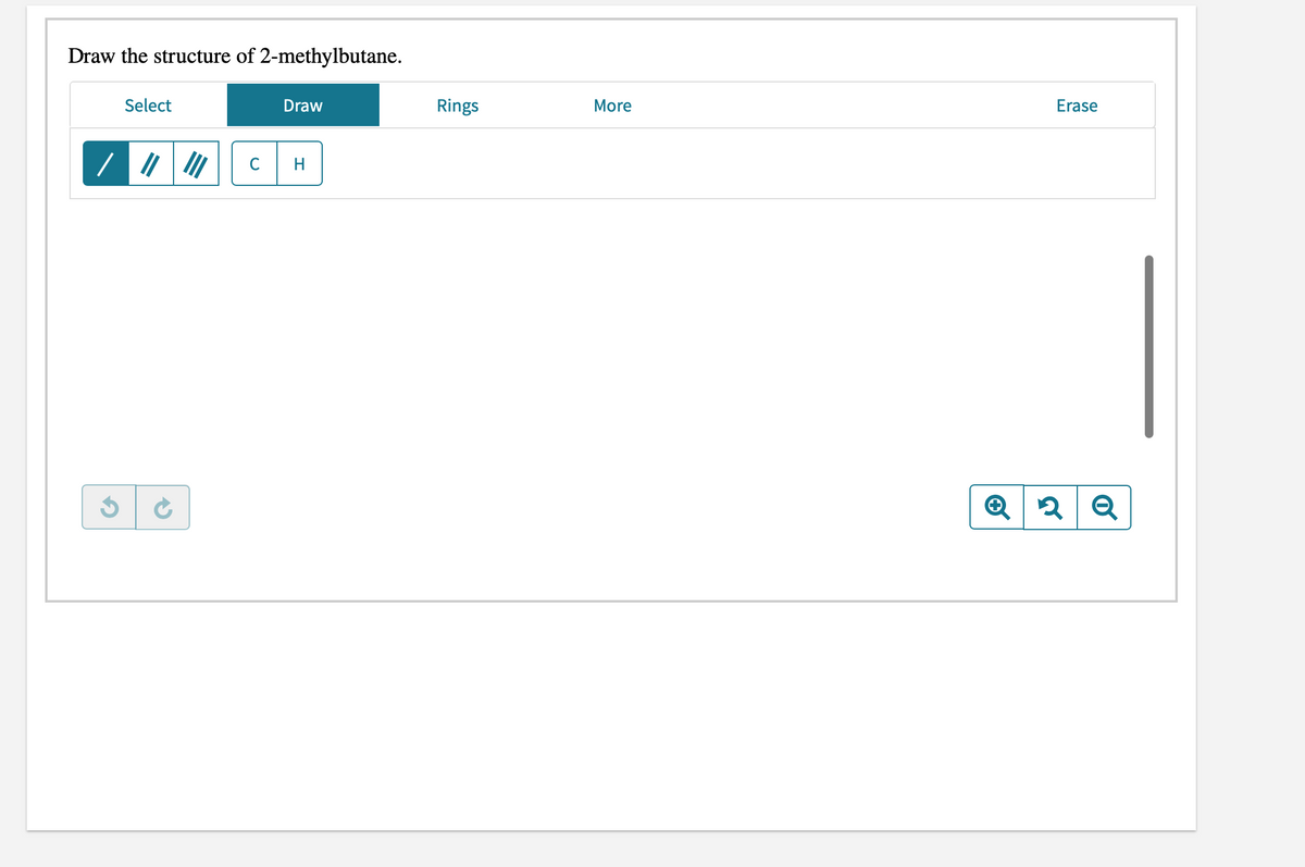Draw the structure of 2-methylbutane.
Select
Draw
Rings
More
Erase
C
H.
