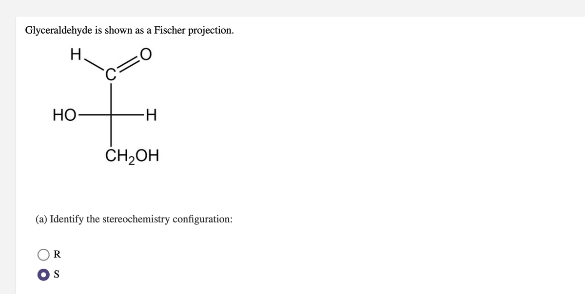 Glyceraldehyde is shown as a Fischer projection.
H.
НО
-H
ČH2OH
(a) Identify the stereochemistry configuration:
R
S
