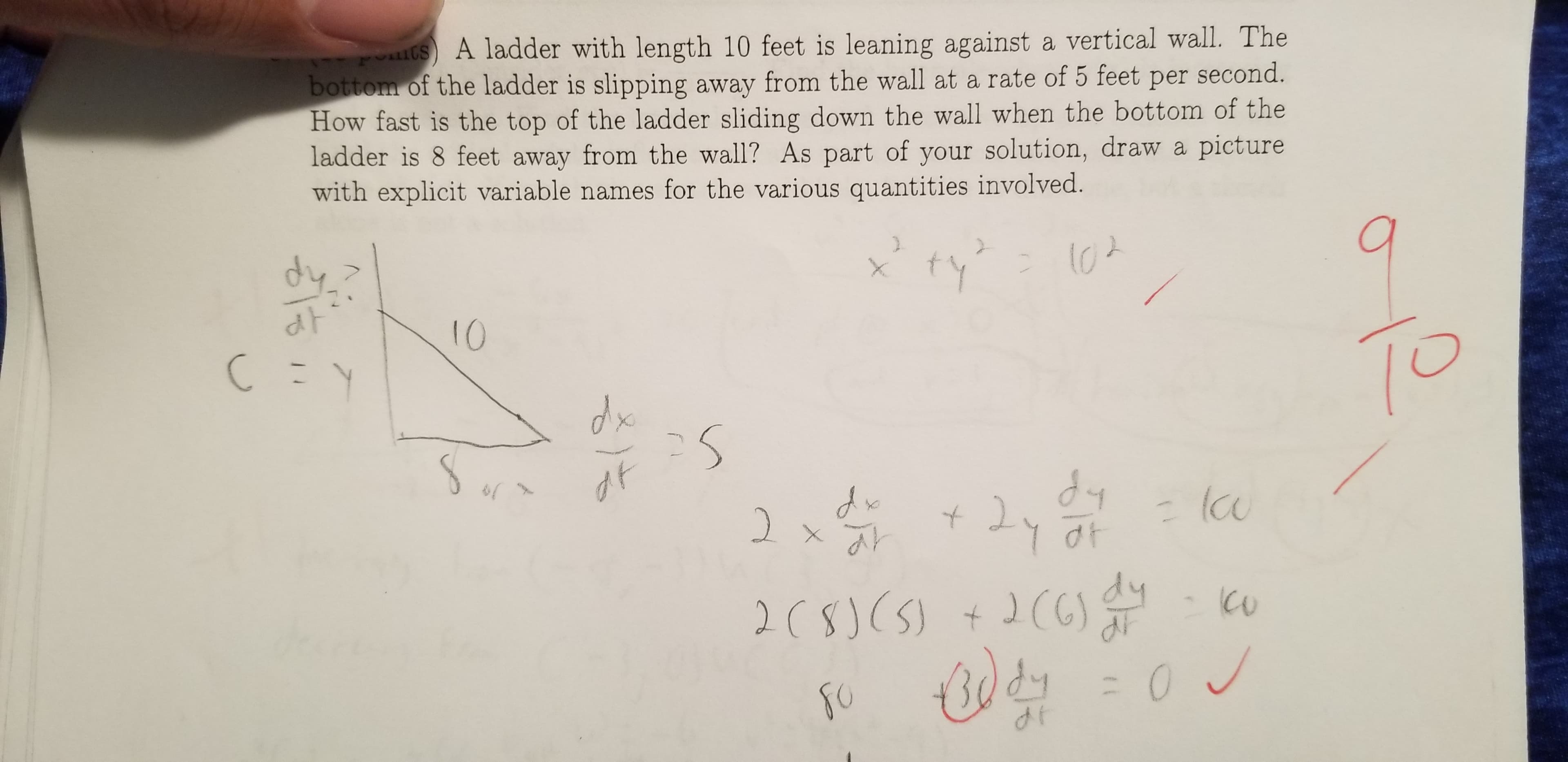 rots A ladder with length 10 feet is leaning against a vertical wall. The
bottom of the ladder is slipping away from the wall at a rate of 5 feet per second.
How fast is the top of the ladder sliding down the wall when the bottom of the
ladder is 8 feet away from the wall? As part of your solution, draw a picture
with explicit variable names for the various quantities involved.
0
C =
S.
-lcu
7 df
208)CS)CG)
= 0
7
