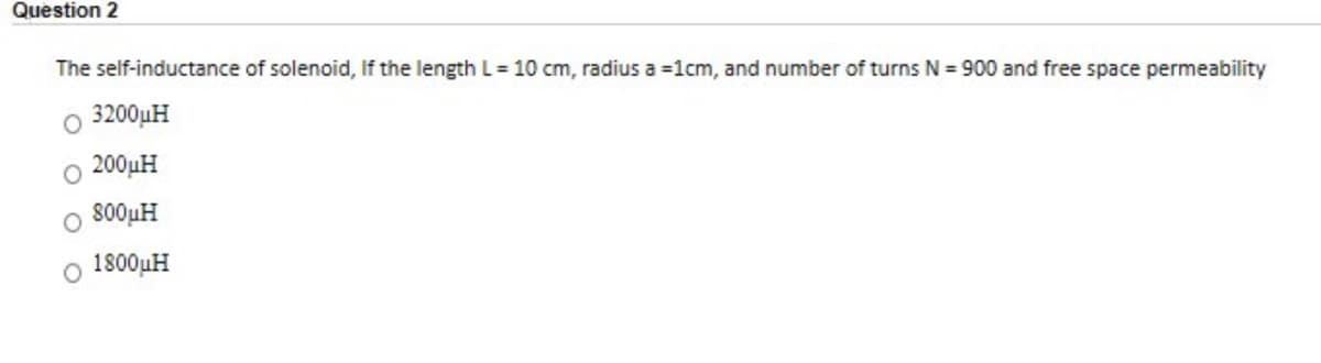 Question 2
The self-inductance of solenoid, If the length L = 10 cm, radius a =1cm, and number of turns N = 900 and free space permeability
3200uH
O 200µH
O 800µH
o 1800uH
