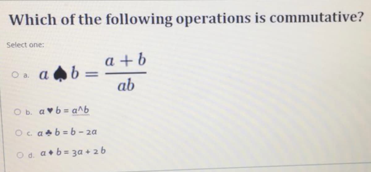 Which of the following operations is commutative?
Select one:
а +b
a. a
ab
O b. avb = a^b
Oc ab = b - 2a
O d. a+b = 3a + 26
