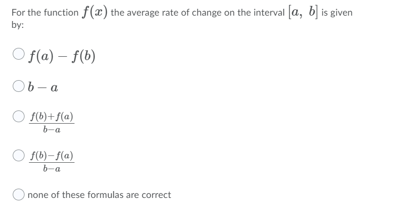 For the function f(x) the average rate of change on the interval a, 6| is given
by:
O f(a) – f(b)
Ob- a
b –
f(b)+f(a)
b-a
f(b)– f(a)
b-a
none of these formulas are correct
