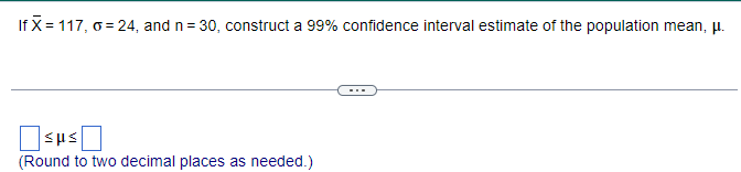 If X = 117, o = 24, and n = 30, construct a 99% confidence interval estimate of the population mean, μ.
sus
(Round to two decimal places as needed.)