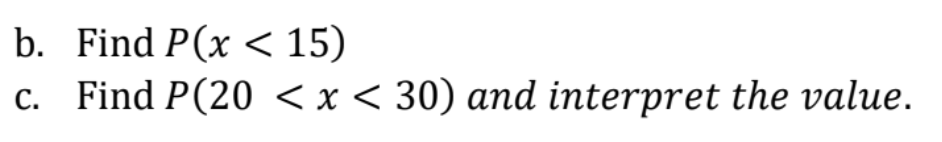 b. Find P(x < 15)
c. Find P(20 < x < 30) and interpret the value.
