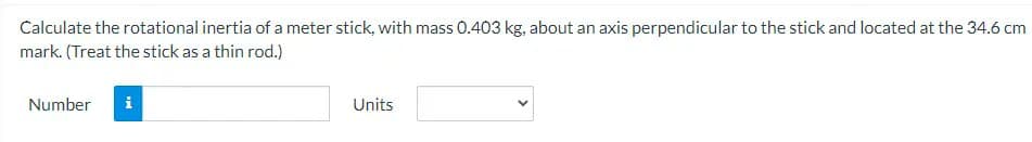 Calculate the rotational inertia of a meter stick, with mass 0.403 kg, about an axis perpendicular to the stick and located at the 34.6 cm
mark. (Treat the stick as a thin rod.)
Number
i
Units