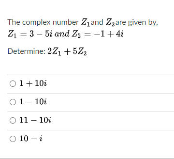 The complex number Z1and Zzare given by,
Z1 = 3 – 5i and Z, = -1+ 4i
Determine: 2Z1 + 5Z2
O1+ 10i
01- 10i
O 11 – 10i
O 10 – i
