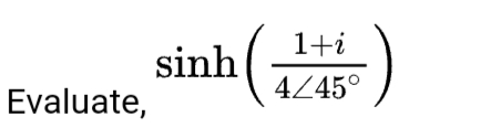 1+i
sinh(-
4Z45°
Evaluate,
