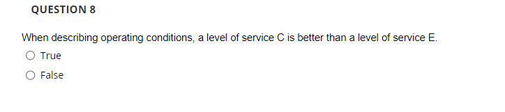 QUESTION 8
When describing operating conditions, a level of service C is better than a level of service E.
O True
False