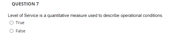 QUESTION 7
Level of Service is a quantitative measure used to describe operational conditions.
O True
False