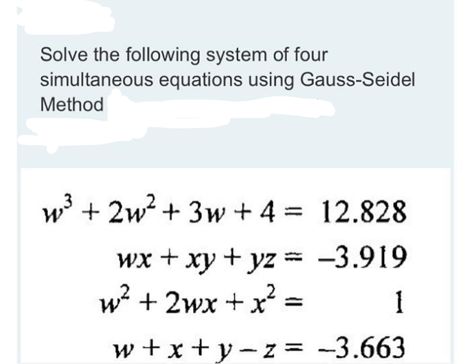 Solve the following system of four
simultaneous equations using Gauss-Seidel
Method
w + 2w? + 3w + 4 = 12.828
wx + xy + yz = -3.919
w + 2wx + x² =
1
w + x + y – z = -3.663
