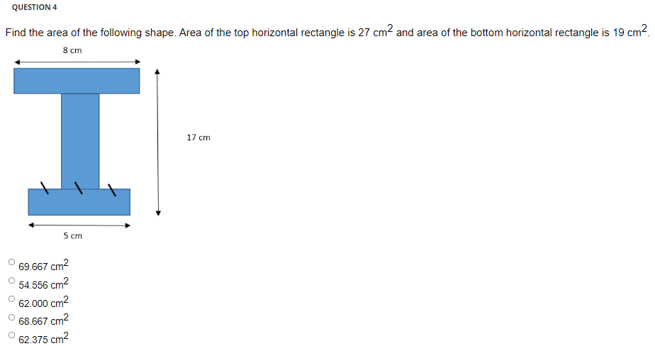 QUESTION 4
Find the area of the following shape. Area of the top horizontal rectangle is 27 cm2 and area of the bottom horizontal rectangle is 19 cm².
8 cm
17 cm
5 cm
69.667 cm?
54.556 cm2
62.000 cm2
68.667 cm?
62.375 cm2
