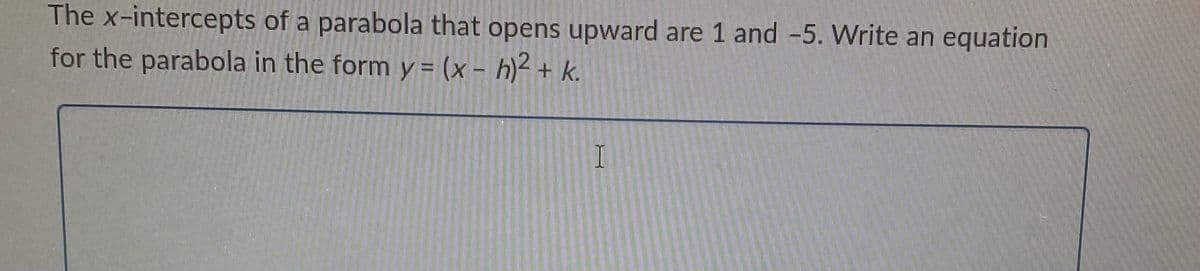 The x-intercepts of a parabola that opens upward are 1 and -5. Write an equation
for the parabola in the form y = (x - h)² + k.
