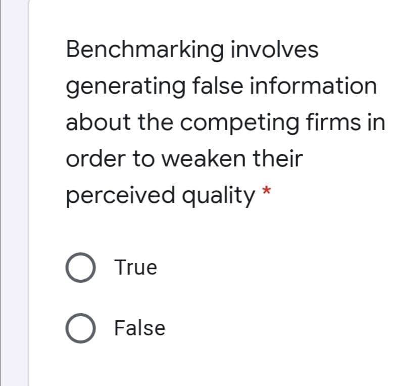 Benchmarking involves
generating false information
about the competing firms in
order to weaken their
perceived quality *
O True
O False
