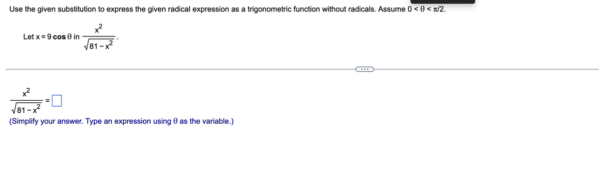 Use the given substitution to express the given radical expression as a trigonometric function without radicals. Assume 0 < 0 </2.
x²
√√81-x²
Let x = 9 cos 0 in
x²
√81-x²
(Simplify your answer. Type an expression using as the variable.)