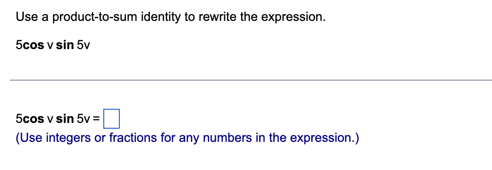 Use a product-to-sum identity to rewrite the expression.
5cos v sin 5v
5cos v sin 5v =
(Use integers or fractions for any numbers in the expression.)