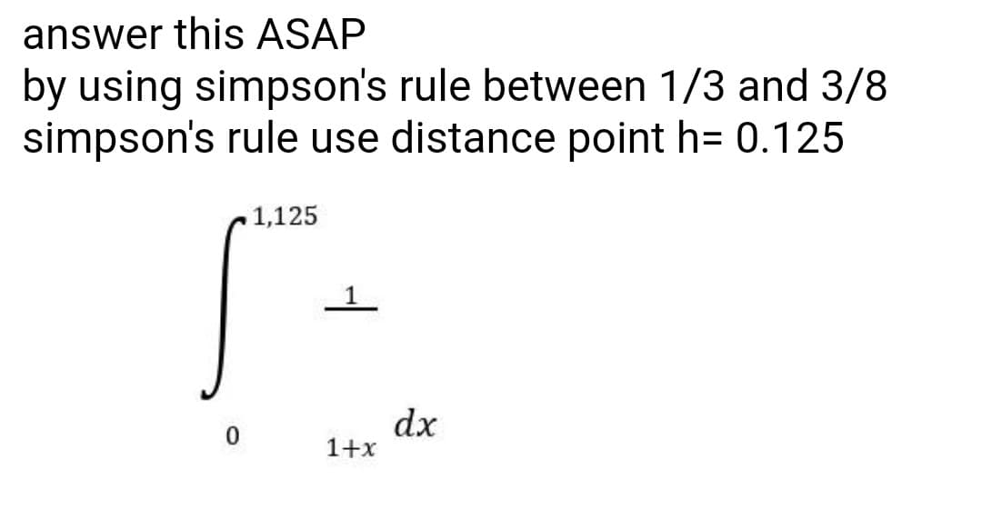 answer this ASAP
by using simpson's rule between 1/3 and 3/8
simpson's rule use distance point h= 0.125
1,125
dx
1+x
