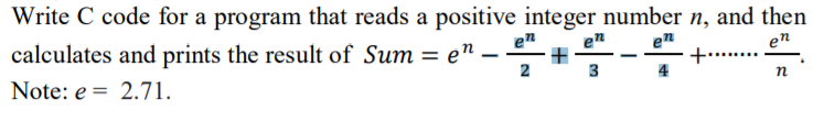 Write C code for a program that reads a positive integer number n, and then
en
+......
calculates and prints the result of Sum = e"
2
3
Note: e = 2.71.
