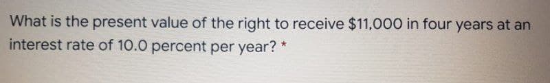 What is the present value of the right to receive $11,000 in four years at an
interest rate of 10.0 percent per year?
