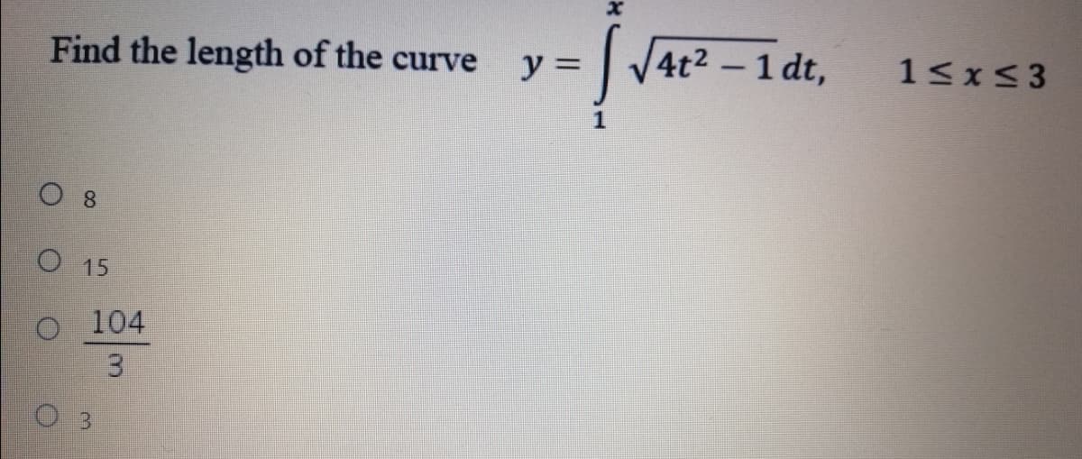 Find the length of the curve
|V4t2 – 1 dt,
%3D
1<x<3
1
8.
15
O 104
3.
3
