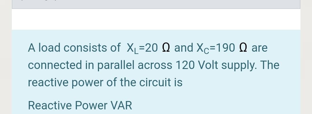 A load consists of X=20 Q and Xc=190 Q are
connected in parallel across 120 Volt supply. The
reactive power of the circuit is
Reactive Power VAR
