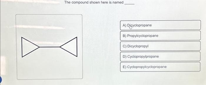 The compound shown here is named
A) Dicyclopropane
B) Propylcyclopropane
C) Dicyclopropyl
D) Cyclopropylpropane
E) Cyclopropylcyclopropane