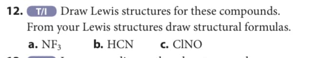 12. T Draw Lewis structures for these compounds.
From your Lewis structures draw structural formulas.
a. NF3
b. HCN
c. CINO
