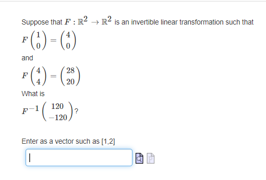 Suppose that F: R2 → R² is an invertible linear transformation such that
F(t) = (1)
and
F
4
What is
F
=
28
20
-¹ (1200) ²
Enter as a vector such as [1,2]
|
44
TH