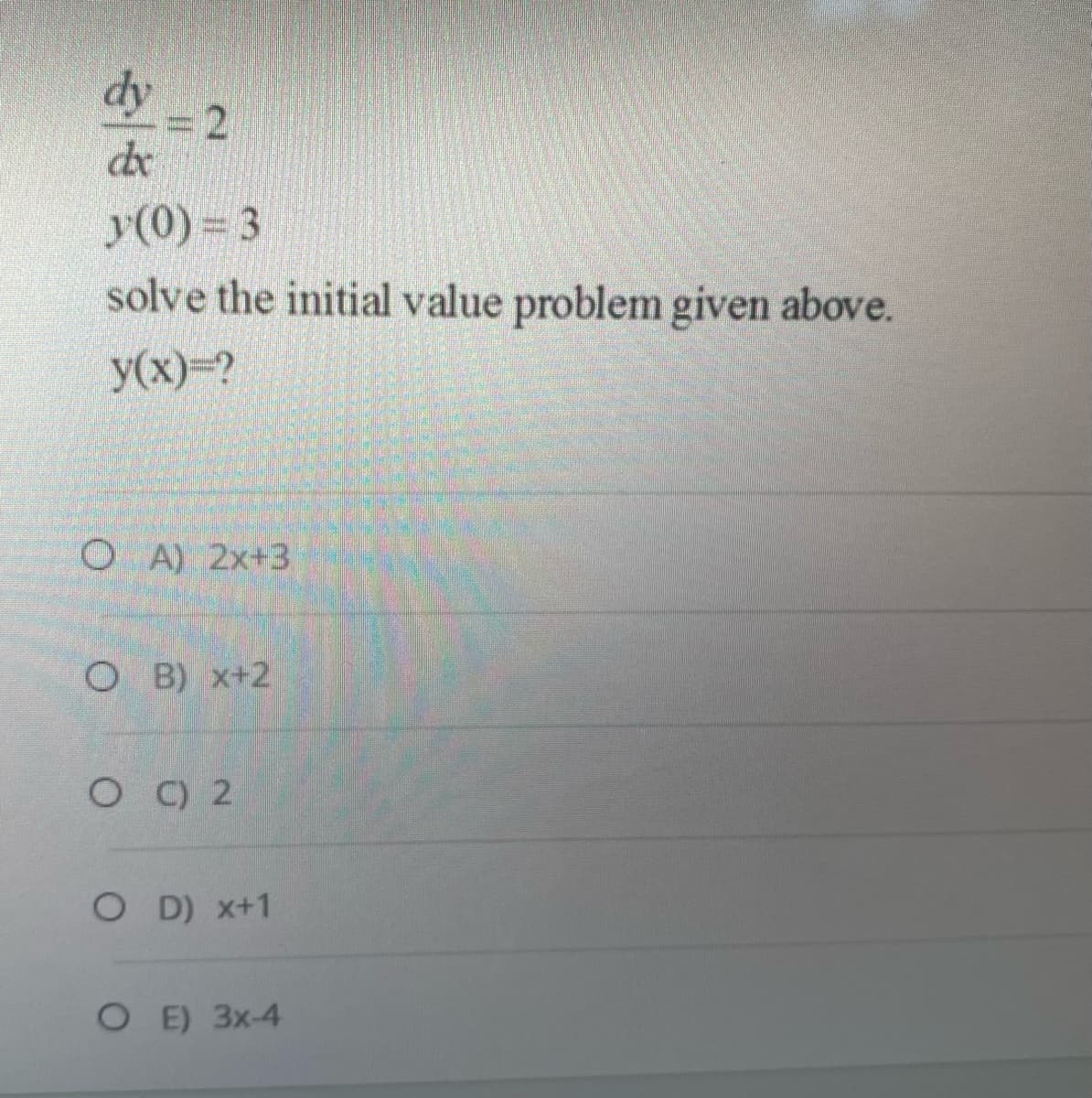 dy
dx
y(0) = 3
solve the initial value problem given above.
y(x)=?
OA) 2x+3
OB) x+2
OC) 2
OD) x+1
OE) 3x-4