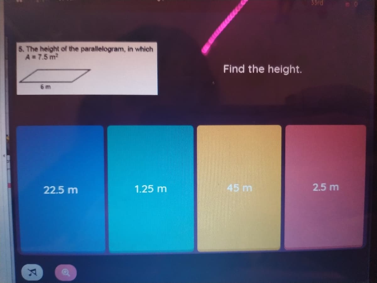 33rd
5. The height of the parallelogram, in which
A= 7.5 m2
Find the height.
6 m
22.5 m
1.25 m
45 m
2.5 m
