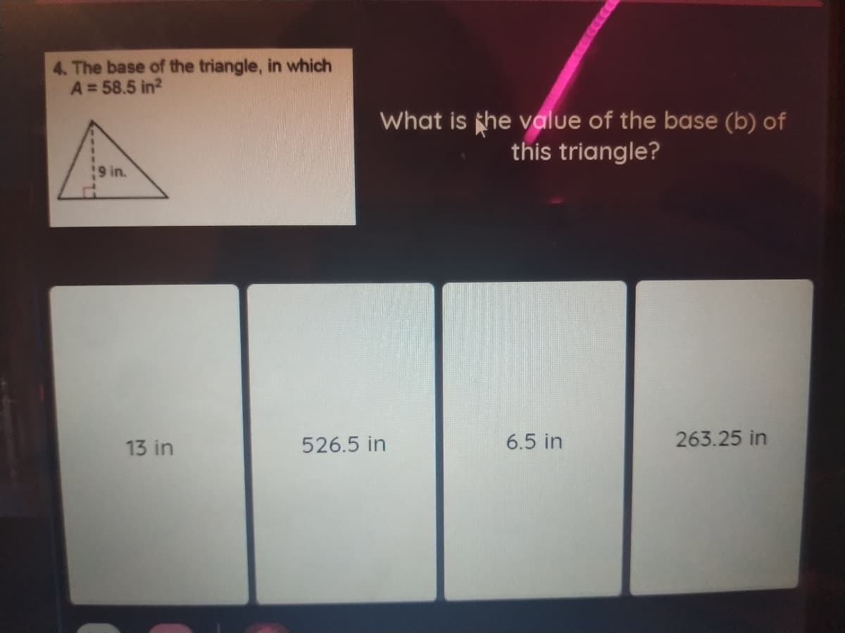 4. The base of the triangle, in which
A = 58.5 in?
What is the value of the base (b) of
this triangle?
19 in.
13 in
526.5 in
6.5 in
263.25 in
