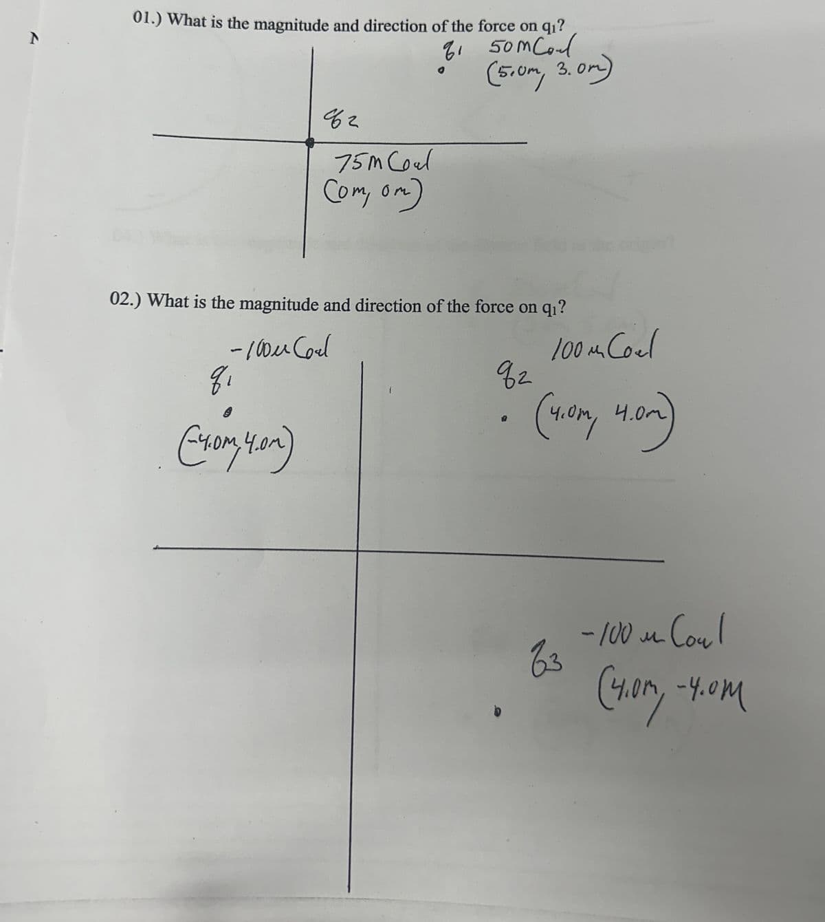 01.) What is the magnitude and direction of the force on q₁?
8f2
75m Coal
(om, om)
81 50m Coal
500Col
(5.0m, 3.0m)
02.) What is the magnitude and direction of the force on q₁?
-100μ Coal
(4.0M, 4.0M)
100 m Coel
92
(4.0m, 4.0m)
63
-100 μ Coul
м
(4.0m, -4.0M