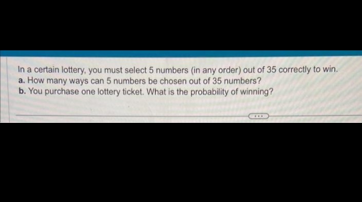 In a certain lottery, you must select 5 numbers (in any order) out of 35 correctly to win.
a. How many ways can 5 numbers be chosen out of 35 numbers?
b. You purchase one lottery ticket. What is the probability of winning?
***