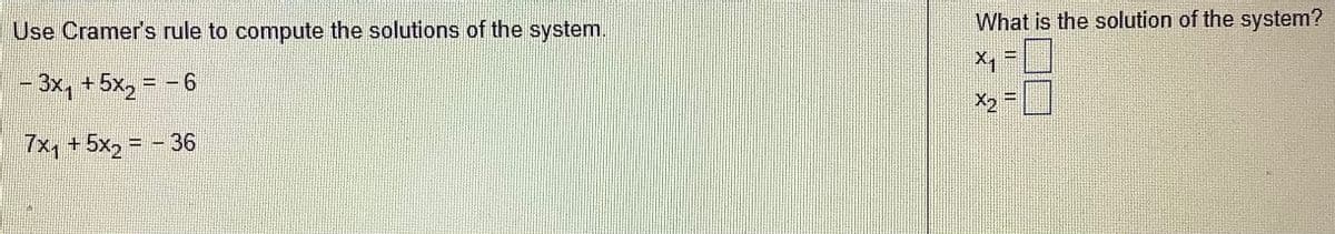 Use Cramer's rule to compute the solutions of the system.
- 3x₁ + 5x₂ = -6
7x₁ +5x₂= - 36
What is the solution of the system?
X₁ =