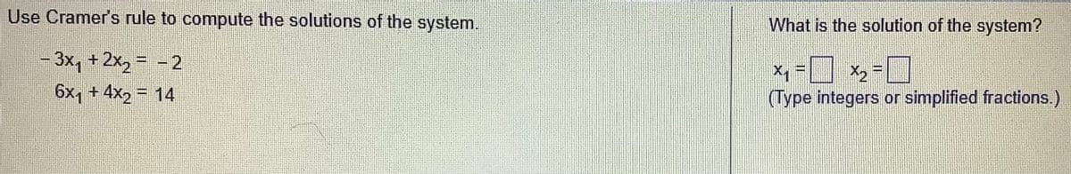 Use Cramer's rule to compute the solutions of the system.
- 3x₁ + 2x₂ = -2
6x1 + 4x₂ = 14
What is the solution of the system?
x₁ = x ₂ = 0
(Type integers or simplified fractions.)