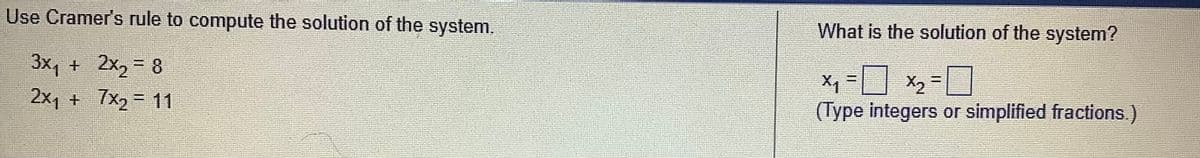 Use Cramer's rule to compute the solution of the system.
3x₁ +
2x₂ = 8
2x1 +
7x₂ = 11
What is the solution of the system?
x₁ = x₂ =
(Type integers or simplified fractions.)