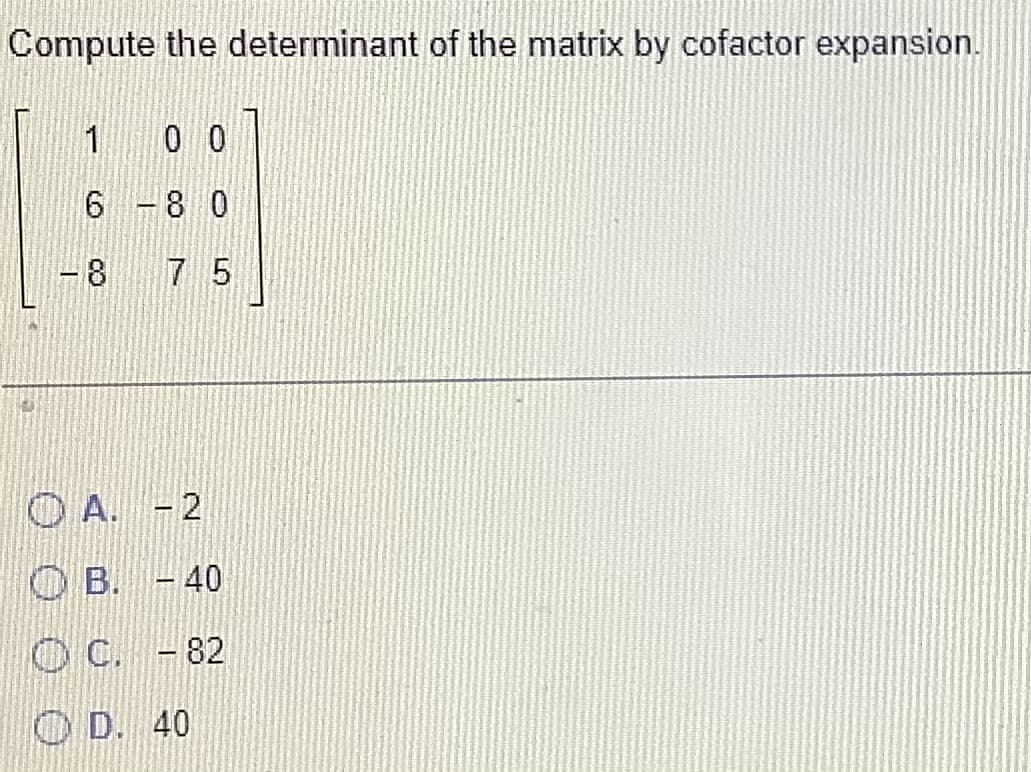 Compute the determinant of the matrix by cofactor expansion.
1
6
0 0
-8 0
7 5
A. -2
B. -40
ⒸC. - 82
ⒸD. 40