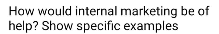 How would internal marketing be of
help? Show specific examples
