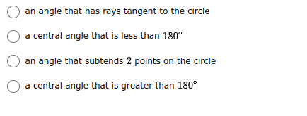 O an angle that has rays tangent to the circle
a central angle that is less than 180°
an angle that subtends 2 points on the circle
a central angle that is greater than 180°

