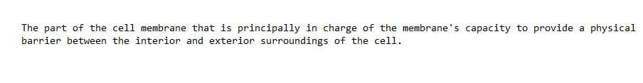The part of the cell membrane that is principally in charge of the membrane's capacity to provide a physical
barrier between the interior and exterior surroundings of the cell.