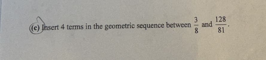 ((c) Insert 4 terms in the geometric sequence between
3
8
and
128
81