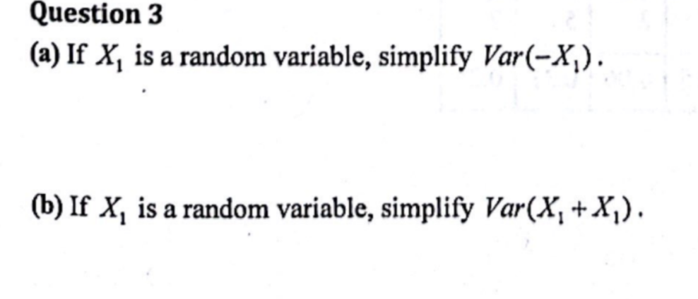 Question 3
(a) If X, is a random variable, simplify Var(-X₁).
(b) If X, is a random variable, simplify Var(X₁ + X₁).