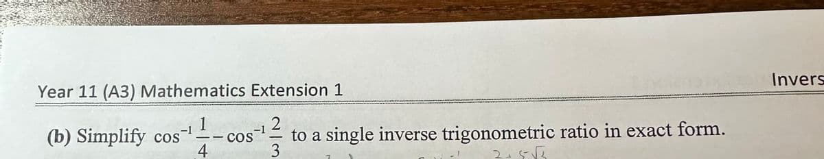 Year 11 (A3) Mathematics Extension 1
1
4
2
-1
(b) Simplify cos -cos¹ to a single inverse trigonometric ratio in exact form.
3
2+5√3
7
Invers