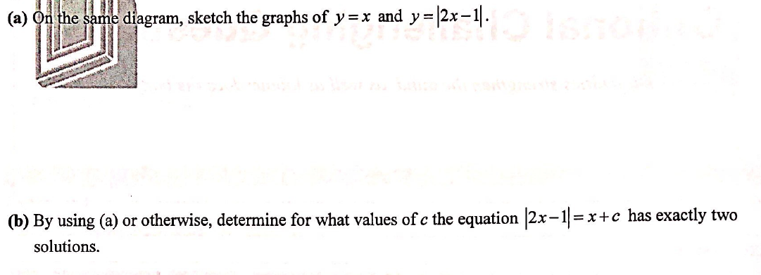 (a) On the same diagram, sketch the graphs of y=x and y=2x-1|.
(b) By using (a) or otherwise, determine for what values of c the equation |2x-1= x+c has exactly two
solutions.