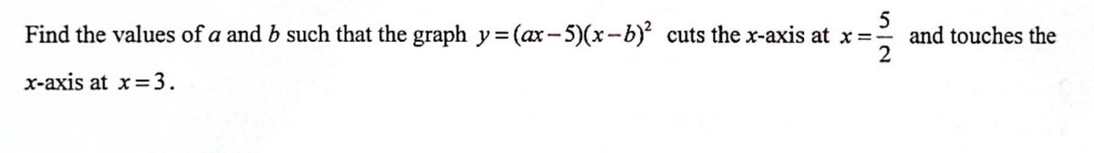 5
Find the values of a and b such that the graph y=(ax-5)(x-b)² cuts the x-axis at x = - and touches the
2
x-axis at x = 3.