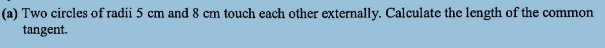 (a) Two circles of radii 5 cm and 8 cm touch each other externally. Calculate the length of the common
tangent.