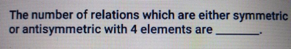 The number of relations which are either symmetric
or antisymmetric with 4 elements are
