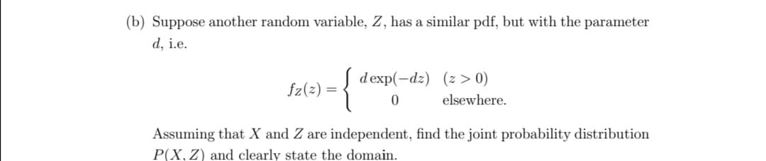 (b) Suppose another random variable, Z, has a similar pdf, but with the parameter
d, i.e.
dexp(-dz) (z > 0)
Sz(=) = {
elsewhere.
Assuming that X and Z are independent, find the joint probability distribution
P(X, Z) and clearly state the domain.
