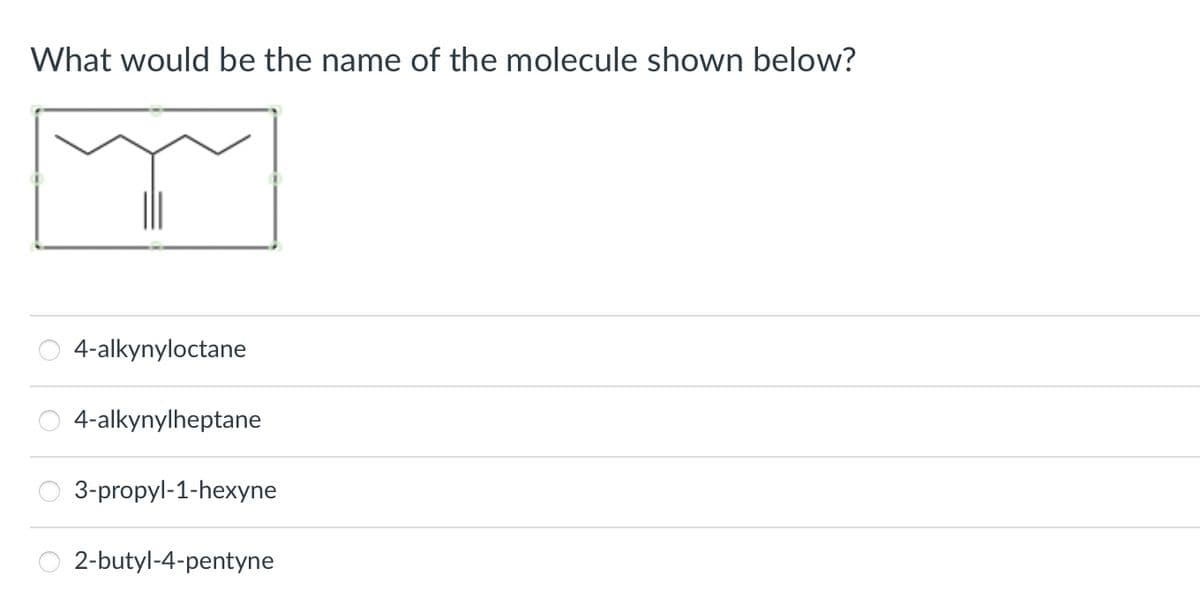 What would be the name of the molecule shown below?
O
О
4-alkynyloctane
4-alkynylheptane
3-propyl-1-hexyne
2-butyl-4-pentyne